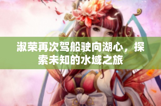 淑榮再次駕船駛向湖心，探索未知的水域之旅
