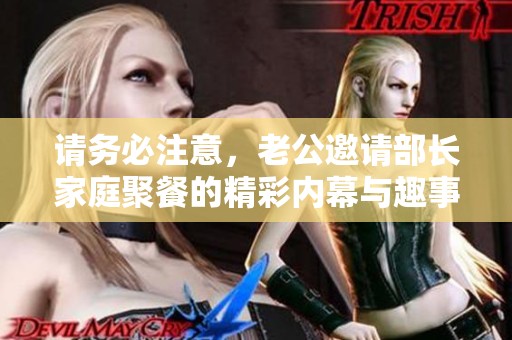 請(qǐng)務(wù)必注意，老公邀請(qǐng)部長(zhǎng)家庭聚餐的精彩內(nèi)幕與趣事分享