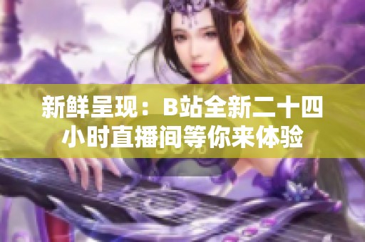 新鮮呈現(xiàn)：B站全新二十四小時(shí)直播間等你來(lái)體驗(yàn)