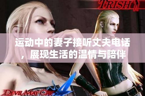 運動中的妻子接聽丈夫電話，展現(xiàn)生活的溫情與陪伴