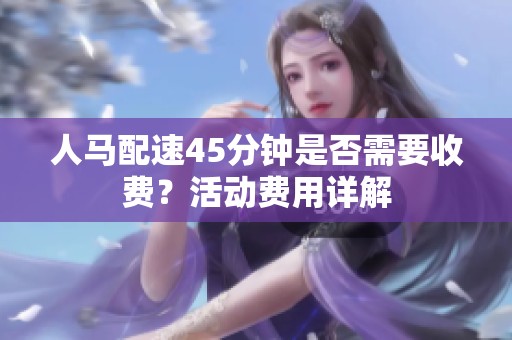 人馬配速45分鐘是否需要收費(fèi)？活動(dòng)費(fèi)用詳解