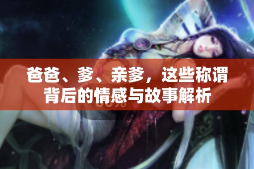 爸爸、爹、親爹，這些稱謂背后的情感與故事解析
