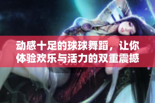 動感十足的球球舞蹈，讓你體驗(yàn)歡樂與活力的雙重震撼