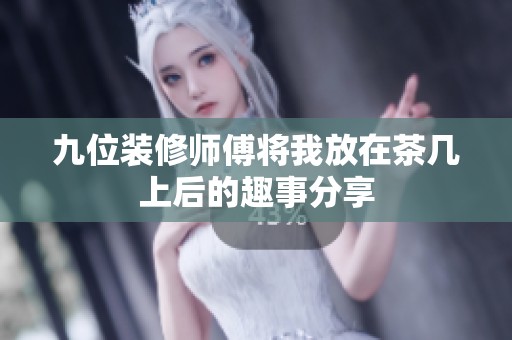九位裝修師傅將我放在茶幾上后的趣事分享