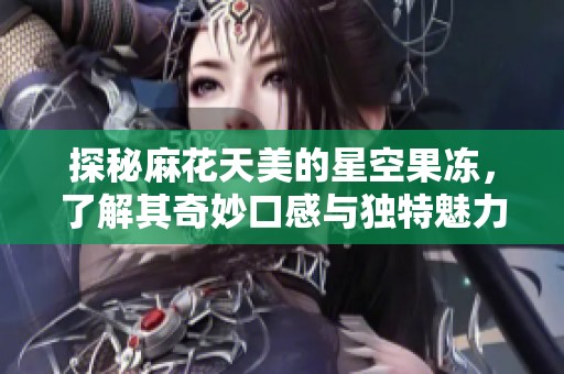 探秘麻花天美的星空果凍，了解其奇妙口感與獨特魅力