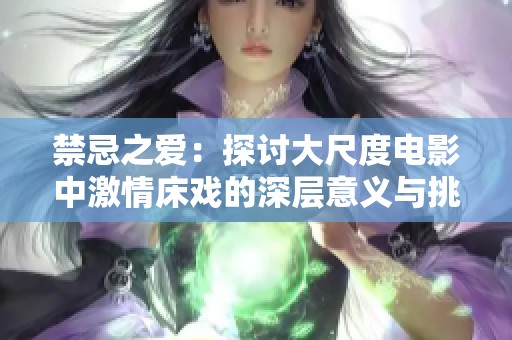 禁忌之愛：探討大尺度電影中激情床戲的深層意義與挑戰(zhàn)