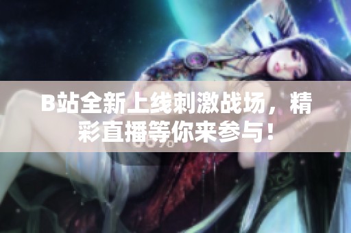 B站全新上線刺激戰(zhàn)場，精彩直播等你來參與！
