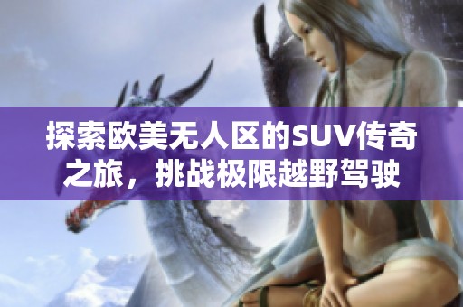 探索歐美無人區(qū)的SUV傳奇之旅，挑戰(zhàn)極限越野駕駛