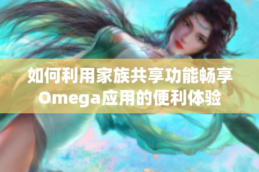 如何利用家族共享功能暢享Omega應(yīng)用的便利體驗