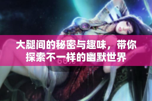 大腿間的秘密與趣味，帶你探索不一樣的幽默世界