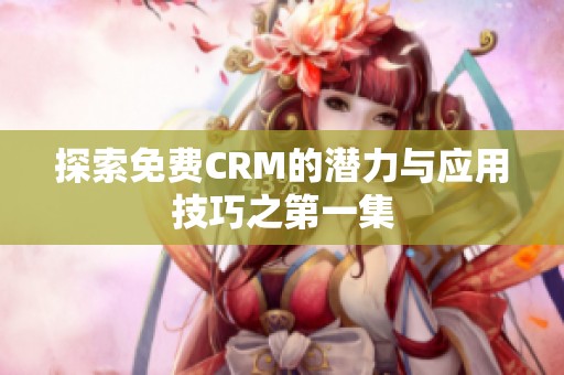 探索免費(fèi)CRM的潛力與應(yīng)用技巧之第一集