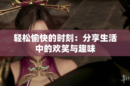 輕松愉快的時刻：分享生活中的歡笑與趣味