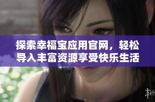 探索幸福寶應(yīng)用官網(wǎng)，輕松導(dǎo)入豐富資源享受快樂(lè)生活