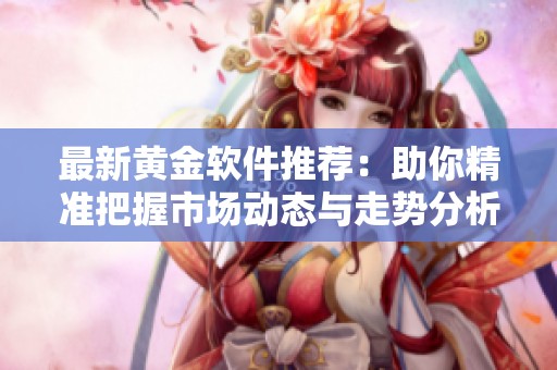 最新黃金軟件推薦：助你精準把握市場動態(tài)與走勢分析