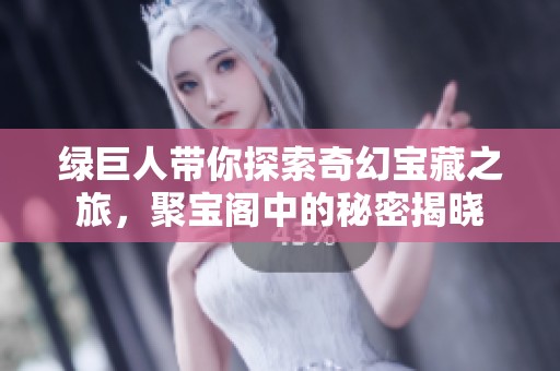 綠巨人帶你探索奇幻寶藏之旅，聚寶閣中的秘密揭曉