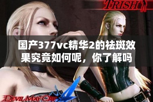 國產(chǎn)377vc精華2的祛斑效果究竟如何呢，你了解嗎