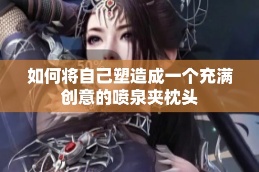 如何將自己塑造成一個(gè)充滿創(chuàng)意的噴泉夾枕頭