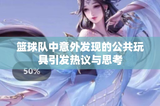 籃球隊中意外發(fā)現(xiàn)的公共玩具引發(fā)熱議與思考