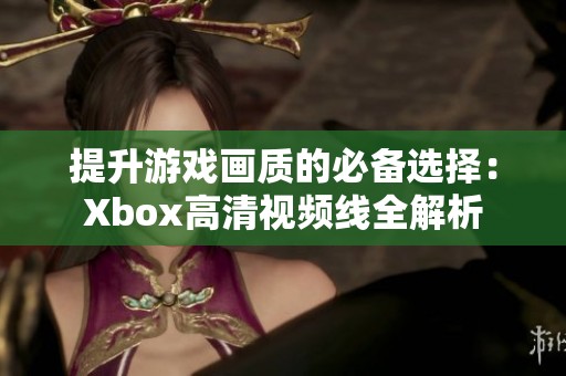 提升游戲畫質(zhì)的必備選擇：Xbox高清視頻線全解析