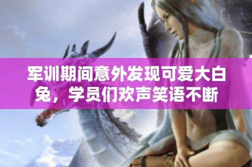 軍訓(xùn)期間意外發(fā)現(xiàn)可愛(ài)大白兔，學(xué)員們歡聲笑語(yǔ)不斷
