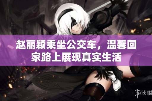 趙麗穎乘坐公交車，溫馨回家路上展現(xiàn)真實生活