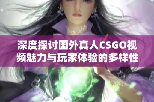 深度探討國外真人CSGO視頻魅力與玩家體驗(yàn)的多樣性