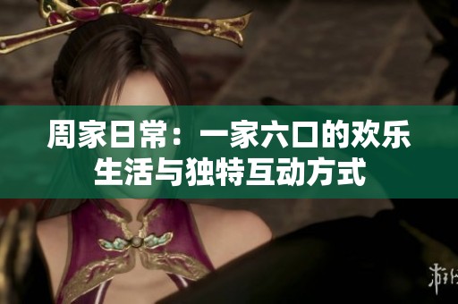 周家日常：一家六口的歡樂(lè)生活與獨(dú)特互動(dòng)方式