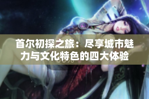 首爾初探之旅：盡享城市魅力與文化特色的四大體驗