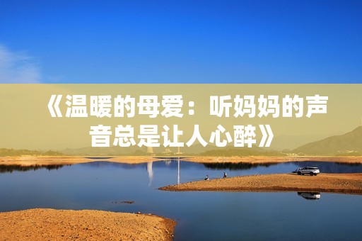 《溫暖的母愛：聽媽媽的聲音總是讓人心醉》