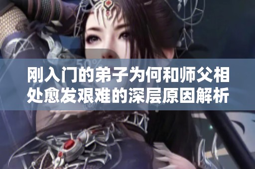 剛?cè)腴T的弟子為何和師父相處愈發(fā)艱難的深層原因解析