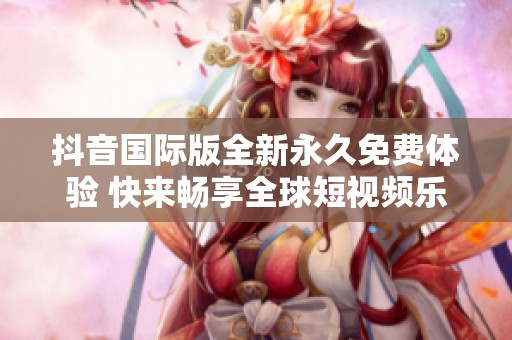 抖音國際版全新永久免費體驗 快來暢享全球短視頻樂趣