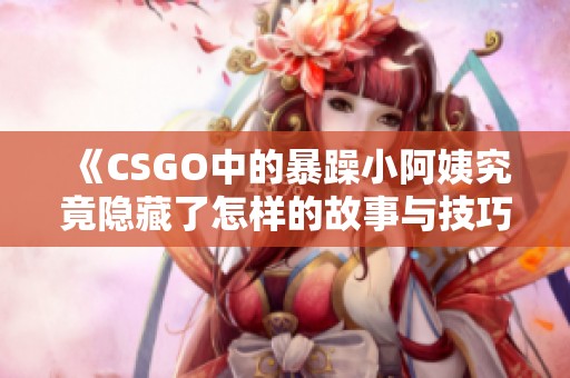 《CSGO中的暴躁小阿姨究竟隱藏了怎樣的故事與技巧》