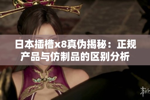 日本插槽x8真?zhèn)谓颐兀赫?guī)產(chǎn)品與仿制品的區(qū)別分析