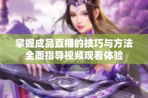 掌握成品直播的技巧與方法全面指導(dǎo)視頻觀看體驗