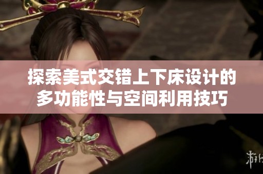 探索美式交錯上下床設(shè)計的多功能性與空間利用技巧
