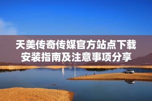 天美傳奇?zhèn)髅焦俜秸军c(diǎn)下載安裝指南及注意事項(xiàng)分享