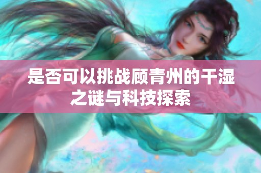 是否可以挑戰(zhàn)顧青州的干濕之謎與科技探索