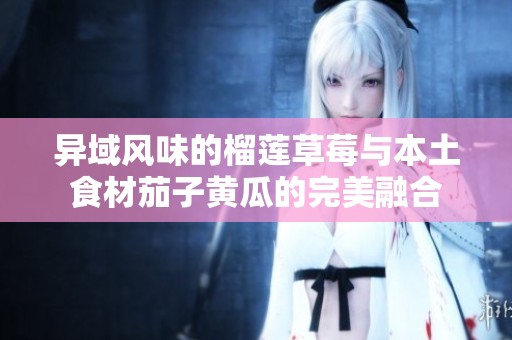 異域風味的榴蓮草莓與本土食材茄子黃瓜的完美融合