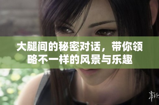 大腿間的秘密對話，帶你領(lǐng)略不一樣的風景與樂趣