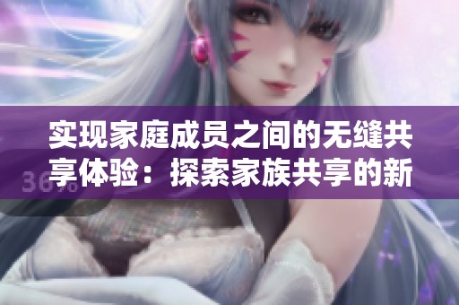 實(shí)現(xiàn)家庭成員之間的無縫共享體驗(yàn)：探索家族共享的新功能