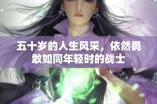 五十歲的人生風采，依然勇敢如同年輕時的戰(zhàn)士