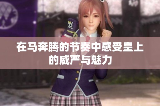 在馬奔騰的節(jié)奏中感受皇上的威嚴與魅力