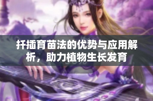 扦插育苗法的優(yōu)勢(shì)與應(yīng)用解析，助力植物生長(zhǎng)發(fā)育