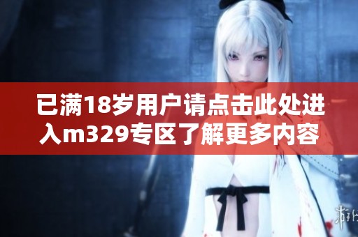 已滿18歲用戶請點擊此處進入m329專區(qū)了解更多內容