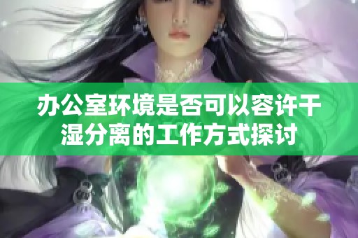 辦公室環(huán)境是否可以容許干濕分離的工作方式探討