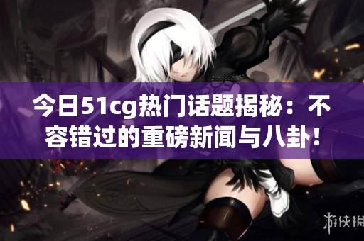 今日51cg熱門話題揭秘：不容錯過的重磅新聞與八卦！