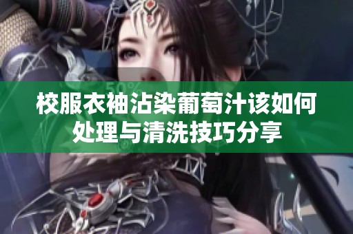校服衣袖沾染葡萄汁該如何處理與清洗技巧分享