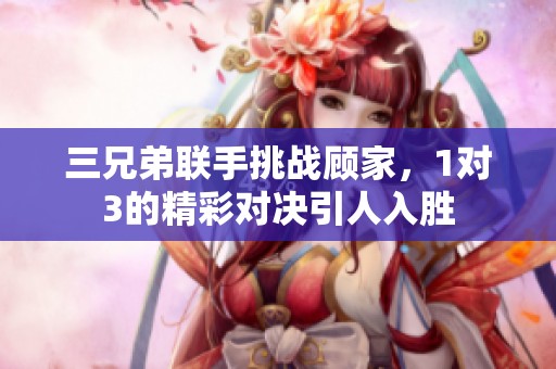 三兄弟聯(lián)手挑戰(zhàn)顧家，1對(duì)3的精彩對(duì)決引人入勝