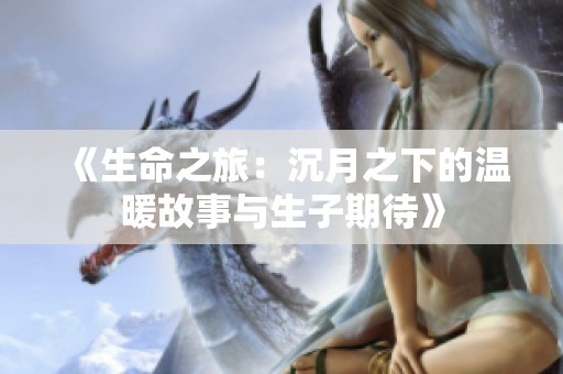《生命之旅：沉月之下的溫暖故事與生子期待》