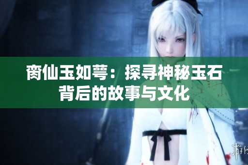 臠仙玉如萼：探尋神秘玉石背后的故事與文化